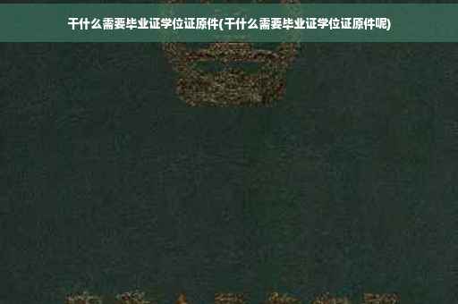 干什么需要毕业证学位证原件(干什么需要毕业证学位证原件呢)