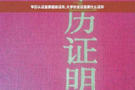 学历认证需要哪些证件,大学毕业证需要什么证件