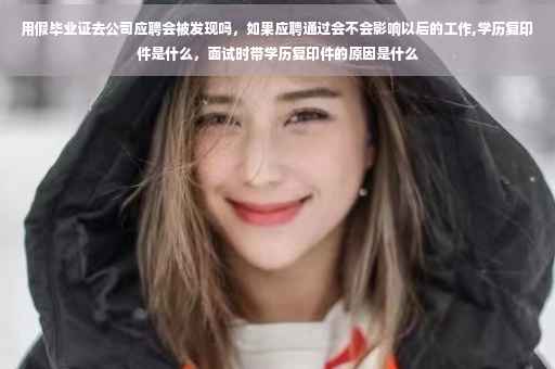 用假毕业证去公司应聘会被发现吗，如果应聘通过会不会影响以后的工作,学历复印件是什么，面试时带学历复印件的原因是什么