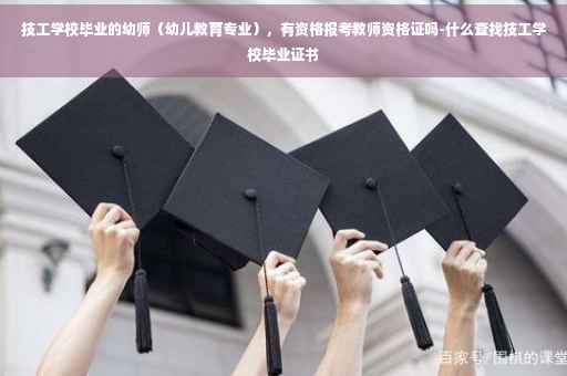 技工学校毕业的幼师（幼儿教育专业），有资格报考教师资格证吗-什么查找技工学校毕业证书