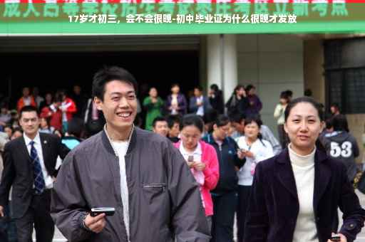 17岁才初三，会不会很晚-初中毕业证为什么很晚才发放