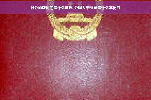 涉外酒店到底是什么意思-外国人毕业证是什么学历的