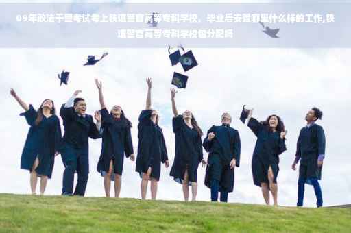 09年政法干警考试考上铁道警官高等专科学校，毕业后安置哪里什么样的工作,铁道警官高等专科学校包分配吗