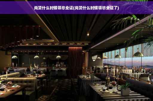 尚贤什么时候领毕业证(尚贤什么时候领毕业证了)