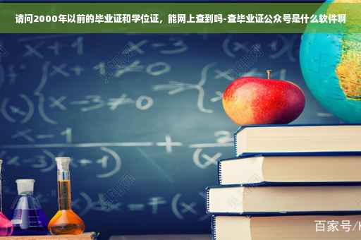 请问2000年以前的毕业证和学位证，能网上查到吗-查毕业证公众号是什么软件啊