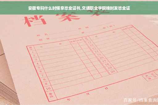 安徽专科什么时候拿毕业证书,交通职业学院啥时发毕业证