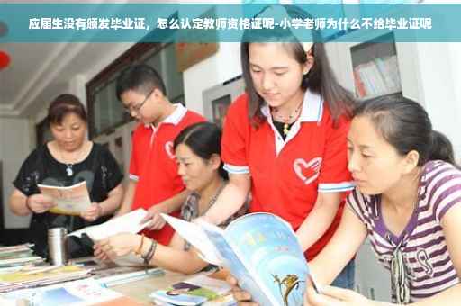应届生没有颁发毕业证，怎么认定教师资格证呢-小学老师为什么不给毕业证呢