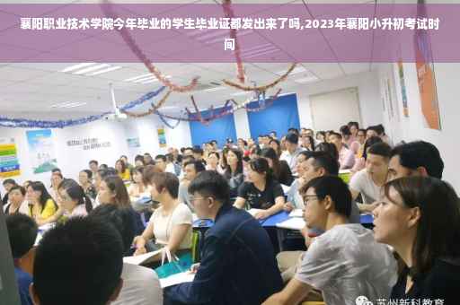 襄阳职业技术学院今年毕业的学生毕业证都发出来了吗,2023年襄阳小升初考试时间