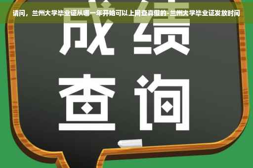 请问，兰州大学毕业证从哪一年开始可以上网查真假的-兰州大学毕业证发放时间