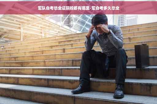 军队自考毕业证院校都有哪里-军自考多久毕业