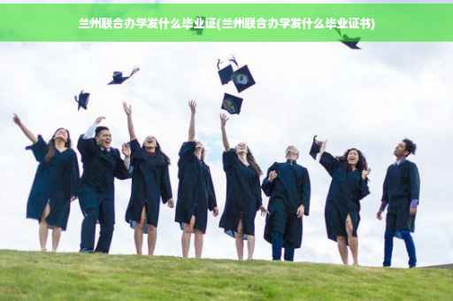 兰州联合办学发什么毕业证(兰州联合办学发什么毕业证书)