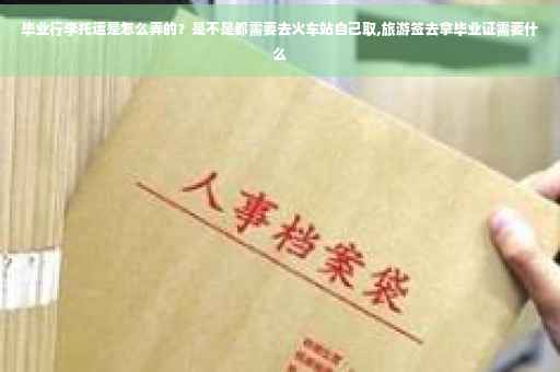 毕业行李托运是怎么弄的？是不是都需要去火车站自己取,旅游签去拿毕业证需要什么