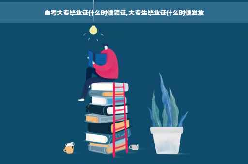 自考大专毕业证什么时候领证,大专生毕业证什么时候发放