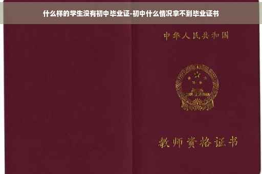 什么样的学生没有初中毕业证-初中什么情况拿不到毕业证书