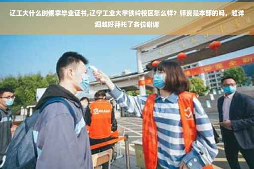 辽工大什么时候拿毕业证书,辽宁工业大学铁岭校区怎么样？师资是本部的吗，越详细越好拜托了各位谢谢