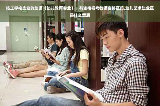 技工学校毕业的幼师（幼儿教育专业），有资格报考教师资格证吗,幼儿艺术毕业证是什么意思