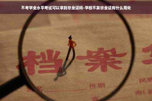 不考学业水平考试可以拿到毕业证吗-学校不发毕业证有什么用处