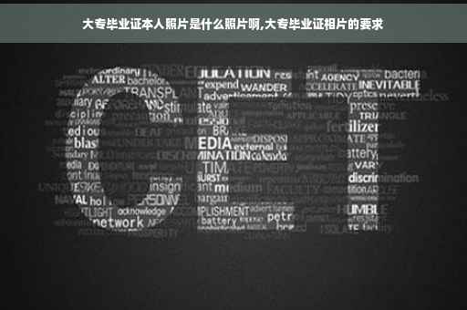 大专毕业证本人照片是什么照片啊,大专毕业证相片的要求