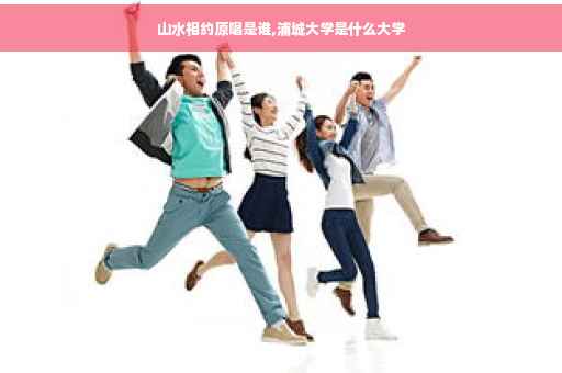 山水相约原唱是谁,浦城大学是什么大学