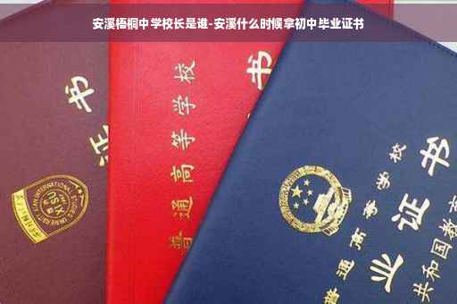 安溪梧桐中学校长是谁-安溪什么时候拿初中毕业证书