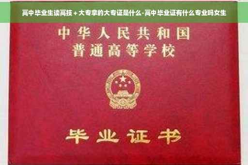 高中毕业生读高技＋大专拿的大专证是什么-高中毕业证有什么专业吗女生