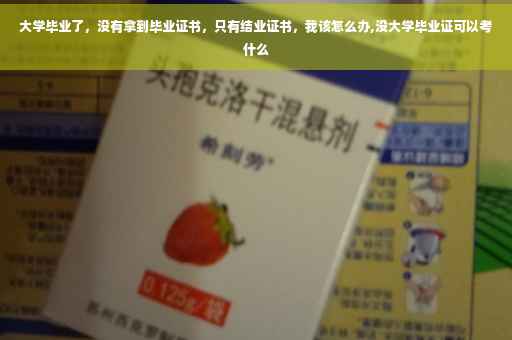 大学毕业了，没有拿到毕业证书，只有结业证书，我该怎么办,没大学毕业证可以考什么