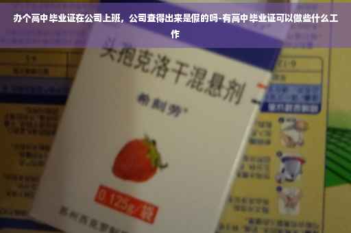 办个高中毕业证在公司上班，公司查得出来是假的吗-有高中毕业证可以做些什么工作