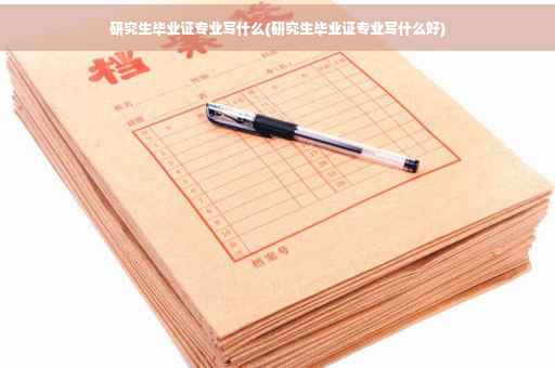 研究生毕业证专业写什么(研究生毕业证专业写什么好)