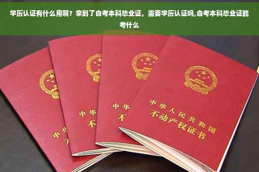 学历认证有什么用啊？拿到了自考本科毕业证，需要学历认证吗,自考本科毕业证能考什么