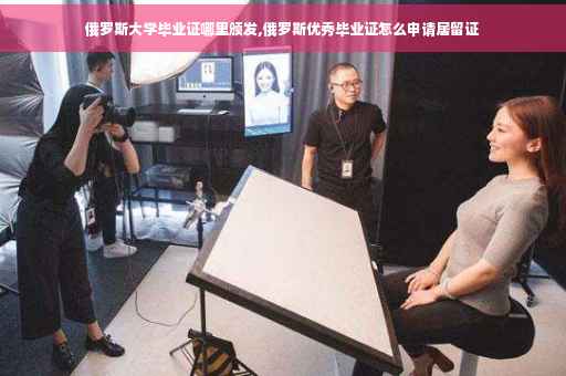 俄罗斯大学毕业证哪里颁发,俄罗斯优秀毕业证怎么申请居留证