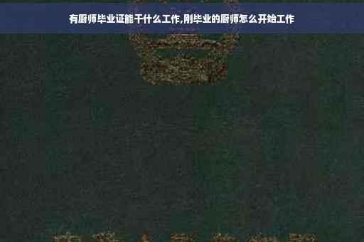 有厨师毕业证能干什么工作,刚毕业的厨师怎么开始工作