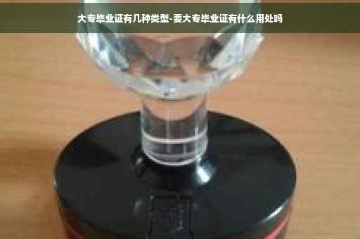 大专毕业证有几种类型-要大专毕业证有什么用处吗