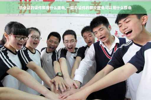 毕业证的证件照用什么底色,一般办证件的照片底色可以用什么颜色