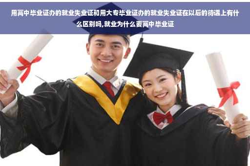 用高中毕业证办的就业失业证和用大专毕业证办的就业失业证在以后的待遇上有什么区别吗,就业为什么要高中毕业证