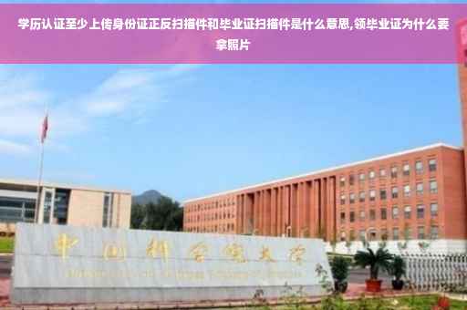 学历认证至少上传身份证正反扫描件和毕业证扫描件是什么意思,领毕业证为什么要拿照片