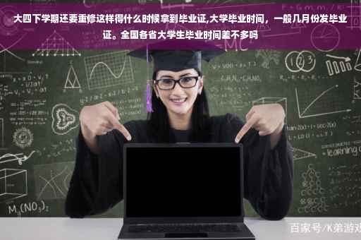 大四下学期还要重修这样得什么时候拿到毕业证,大学毕业时间，一般几月份发毕业证。全国各省大学生毕业时间差不多吗