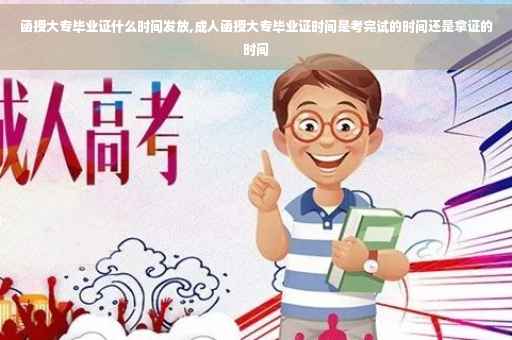 函授大专毕业证什么时间发放,成人函授大专毕业证时间是考完试的时间还是拿证的时间
