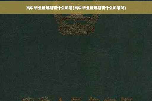 高中毕业证延期有什么影响(高中毕业证延期有什么影响吗)
