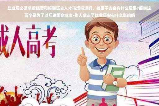 毕业后必须拿着档案和报到证去人才市场报道吗,如果不去会有什么后果?据说这两个是为了以后进国企或者-别人拿走了毕业证会有什么影响吗 毕业后必须拿着档案和报到证去人才市场报道吗,如果不去会有什么后果?据说这两个是为了以后进国企或者-别人拿走了毕业证会有什么影响吗