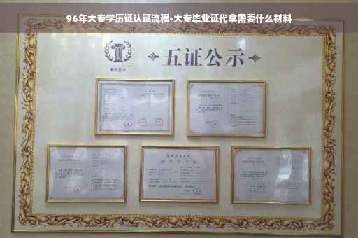 96年大专学历证认证流程-大专毕业证代拿需要什么材料