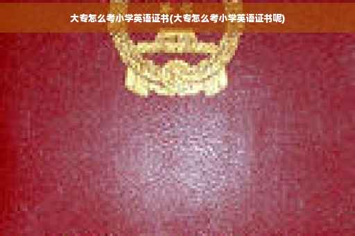 大专怎么考小学英语证书(大专怎么考小学英语证书呢)