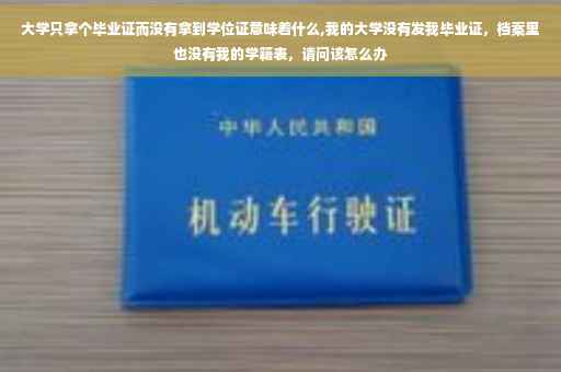 大学只拿个毕业证而没有拿到学位证意味着什么,我的大学没有发我毕业证，档案里也没有我的学籍表，请问该怎么办