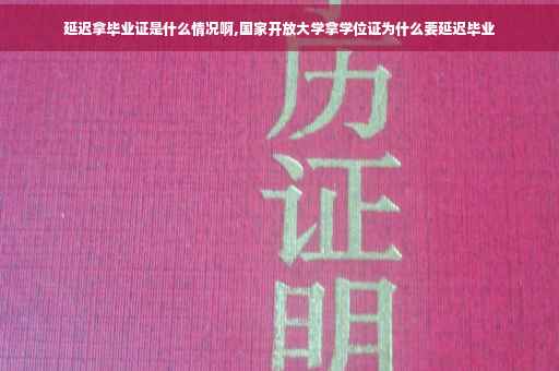 延迟拿毕业证是什么情况啊,国家开放大学拿学位证为什么要延迟毕业
