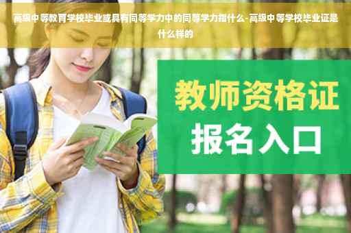 高级中等教育学校毕业或具有同等学力中的同等学力指什么-高级中等学校毕业证是什么样的