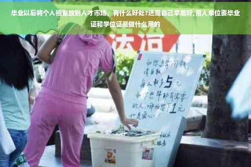毕业以后将个人档案放到人才市场，有什么好处?还是自己拿着好,用人单位要毕业证和学位证是做什么用的