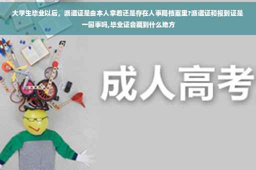 大学生毕业以后，派遣证是由本人拿着还是存在人事局档案里?派遣证和报到证是一回事吗,毕业证会藏到什么地方