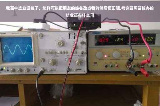 我高中毕业证掉了，怎样可以把朋友的姓名改成我的然后复印呢,考完驾照驾校办的结业证有什么用