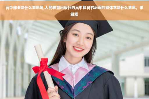 高中肄业是什么意思啊,人民教育出版社的高中教科书后面的繁体字是什么意思，求解释