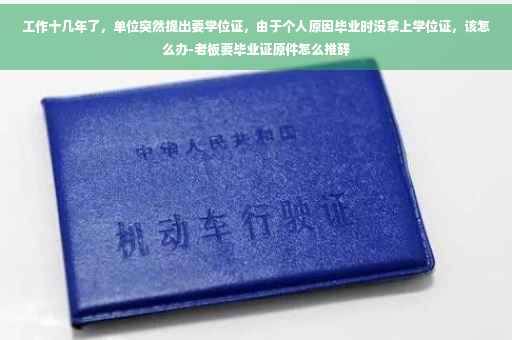 工作十几年了，单位突然提出要学位证，由于个人原因毕业时没拿上学位证，该怎么办-老板要毕业证原件怎么推辞