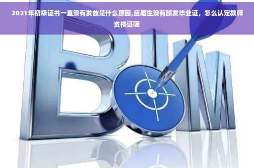 2021年初级证书一直没有发放是什么原因,应届生没有颁发毕业证，怎么认定教师资格证呢
